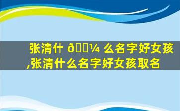 张清什 🌼 么名字好女孩,张清什么名字好女孩取名